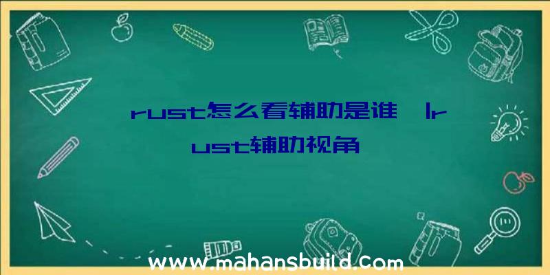 「rust怎么看辅助是谁」|rust辅助视角